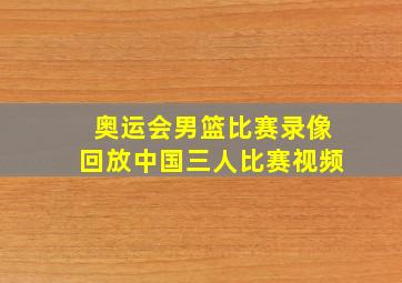 奥运会男篮比赛录像回放中国三人比赛视频