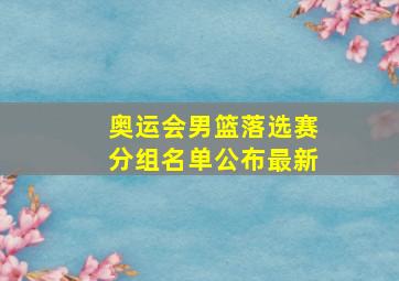 奥运会男篮落选赛分组名单公布最新