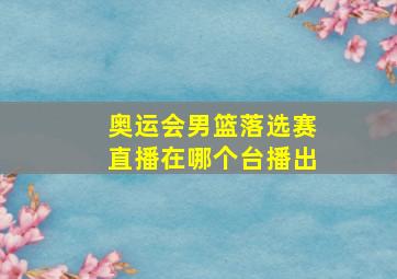 奥运会男篮落选赛直播在哪个台播出