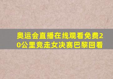 奥运会直播在线观看免费20公里竞走女决赛巴黎回看