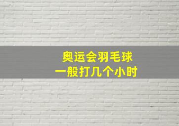 奥运会羽毛球一般打几个小时