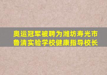 奥运冠军被聘为潍坊寿光市鲁清实验学校健康指导校长