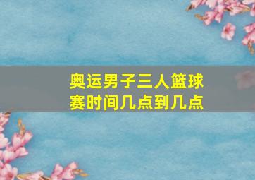 奥运男子三人篮球赛时间几点到几点