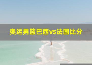 奥运男篮巴西vs法国比分