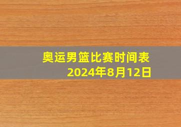 奥运男篮比赛时间表2024年8月12日