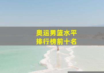 奥运男篮水平排行榜前十名