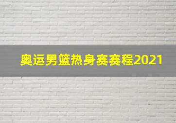 奥运男篮热身赛赛程2021