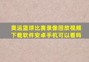 奥运篮球比赛录像回放视频下载软件安卓手机可以看吗