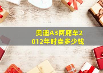 奥迪A3两厢车2012年时卖多少钱