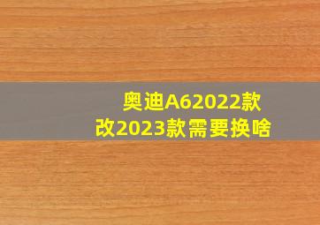 奥迪A62022款改2023款需要换啥