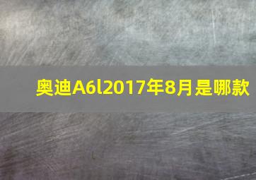 奥迪A6l2017年8月是哪款