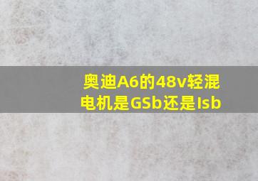 奥迪A6的48v轻混电机是GSb还是Isb