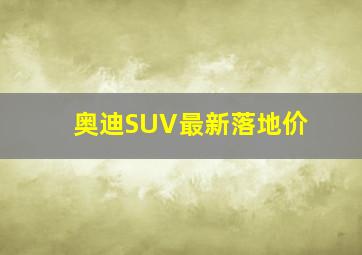 奥迪SUV最新落地价