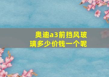 奥迪a3前挡风玻璃多少价钱一个呢