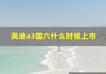 奥迪a3国六什么时候上市