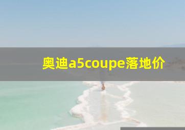 奥迪a5coupe落地价