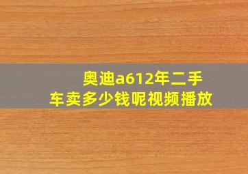 奥迪a612年二手车卖多少钱呢视频播放