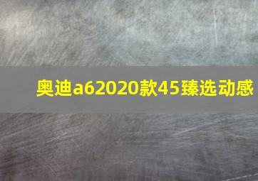 奥迪a62020款45臻选动感