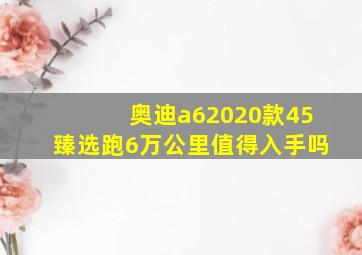 奥迪a62020款45臻选跑6万公里值得入手吗