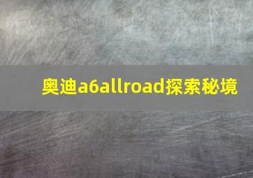 奥迪a6allroad探索秘境