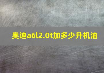 奥迪a6l2.0t加多少升机油