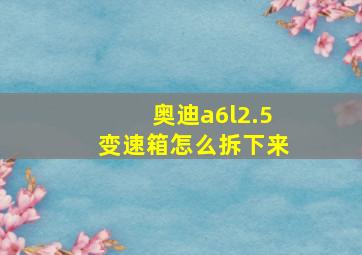 奥迪a6l2.5变速箱怎么拆下来