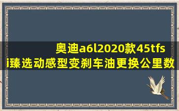 奥迪a6l2020款45tfsi臻选动感型变刹车油更换公里数