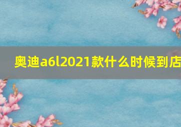 奥迪a6l2021款什么时候到店