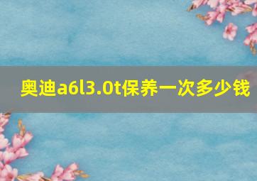 奥迪a6l3.0t保养一次多少钱