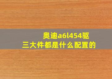 奥迪a6l454驱三大件都是什么配置的