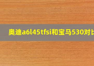 奥迪a6l45tfsi和宝马530对比