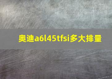 奥迪a6l45tfsi多大排量