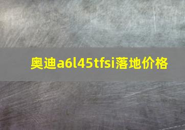 奥迪a6l45tfsi落地价格