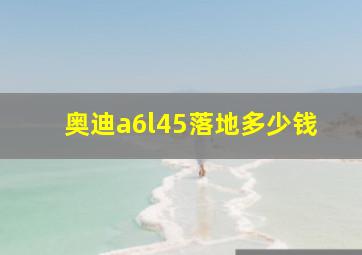 奥迪a6l45落地多少钱