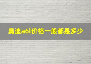 奥迪a6l价格一般都是多少