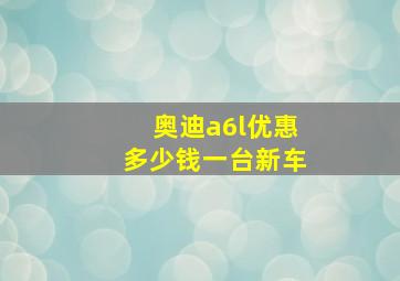 奥迪a6l优惠多少钱一台新车