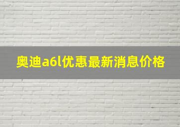 奥迪a6l优惠最新消息价格