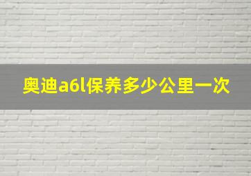 奥迪a6l保养多少公里一次