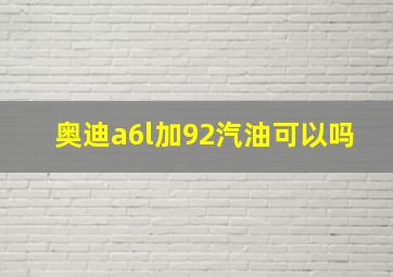 奥迪a6l加92汽油可以吗