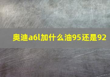 奥迪a6l加什么油95还是92