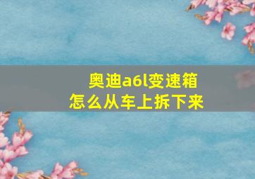 奥迪a6l变速箱怎么从车上拆下来