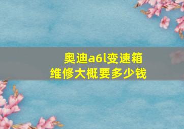 奥迪a6l变速箱维修大概要多少钱