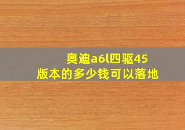 奥迪a6l四驱45版本的多少钱可以落地