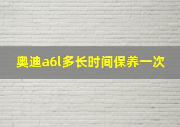 奥迪a6l多长时间保养一次