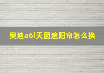 奥迪a6l天窗遮阳帘怎么换