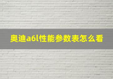 奥迪a6l性能参数表怎么看