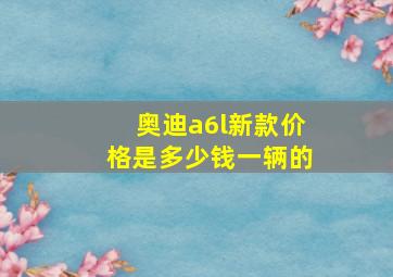 奥迪a6l新款价格是多少钱一辆的