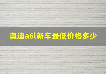 奥迪a6l新车最低价格多少