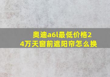 奥迪a6l最低价格24万天窗前遮阳帘怎么换