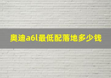 奥迪a6l最低配落地多少钱